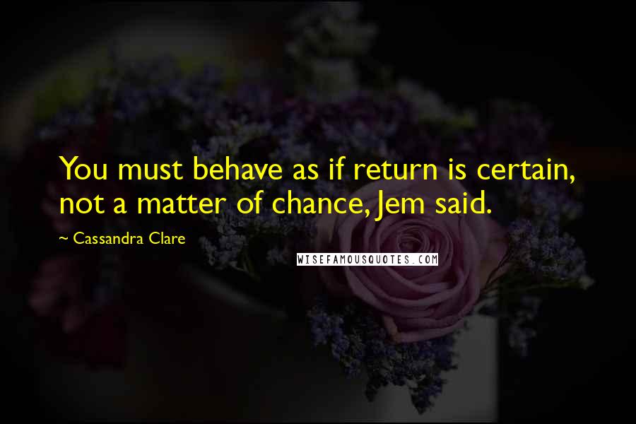 Cassandra Clare Quotes: You must behave as if return is certain, not a matter of chance, Jem said.