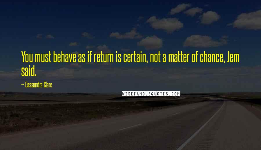 Cassandra Clare Quotes: You must behave as if return is certain, not a matter of chance, Jem said.