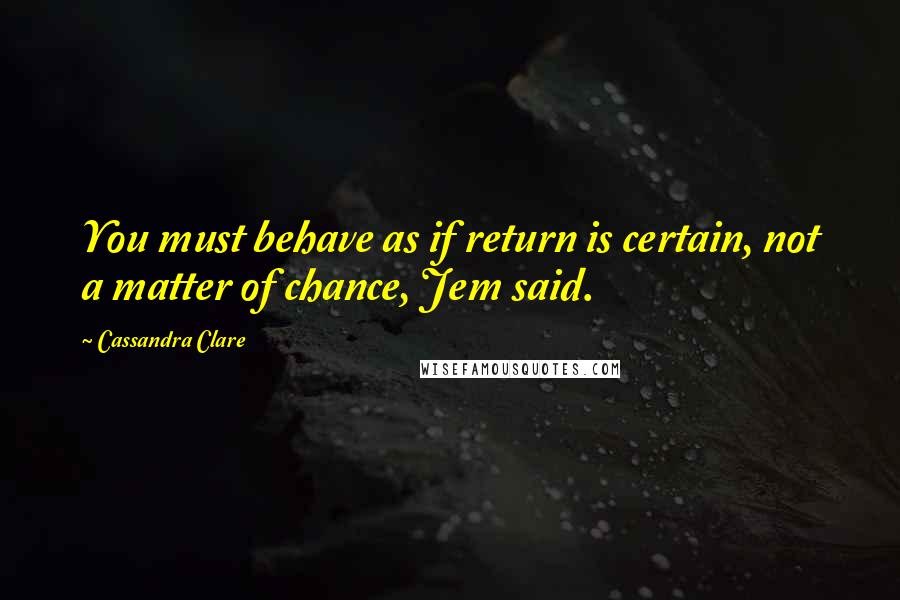 Cassandra Clare Quotes: You must behave as if return is certain, not a matter of chance, Jem said.