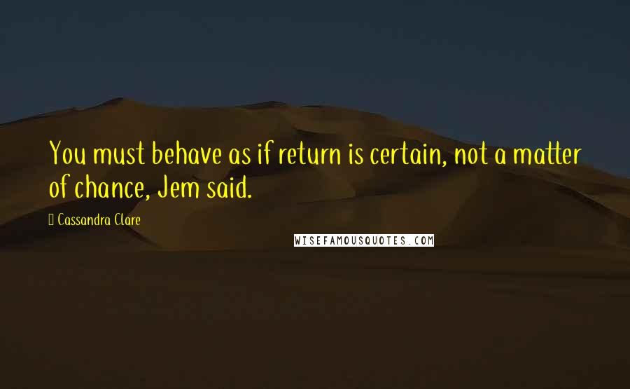 Cassandra Clare Quotes: You must behave as if return is certain, not a matter of chance, Jem said.