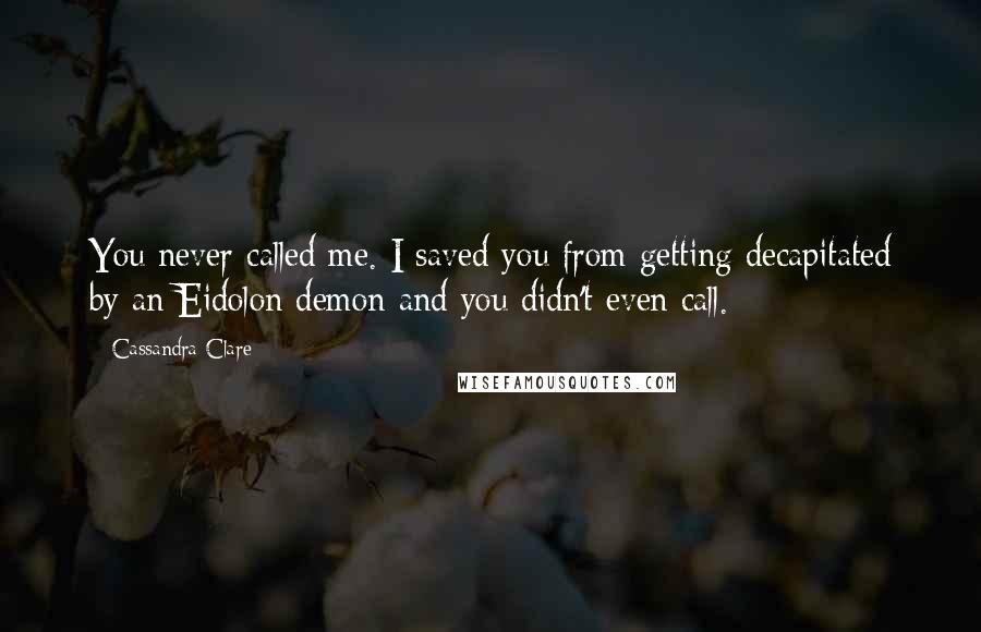 Cassandra Clare Quotes: You never called me. I saved you from getting decapitated by an Eidolon demon and you didn't even call.