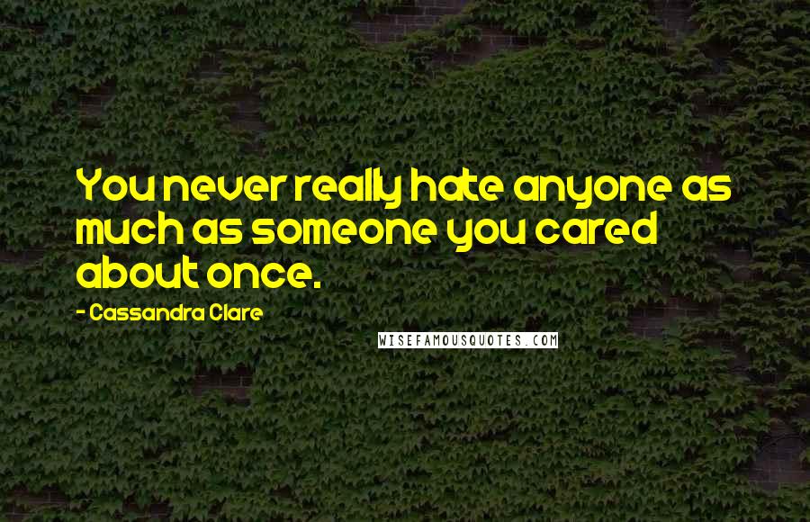 Cassandra Clare Quotes: You never really hate anyone as much as someone you cared about once.