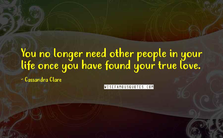 Cassandra Clare Quotes: You no longer need other people in your life once you have found your true love.