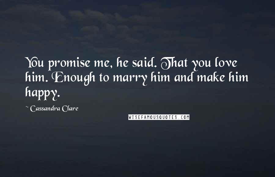 Cassandra Clare Quotes: You promise me, he said. That you love him. Enough to marry him and make him happy.