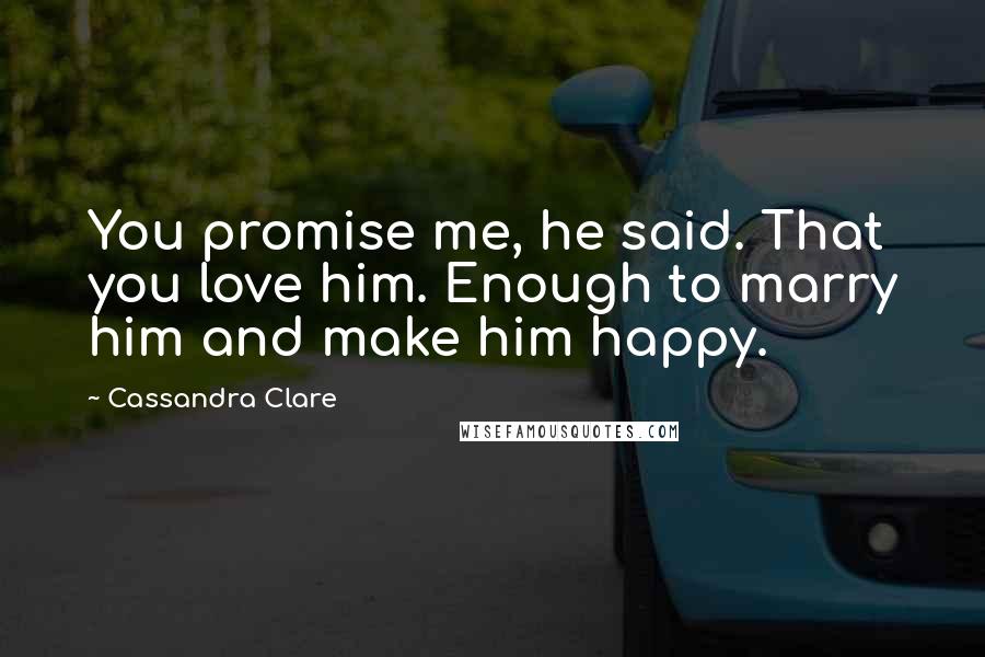 Cassandra Clare Quotes: You promise me, he said. That you love him. Enough to marry him and make him happy.