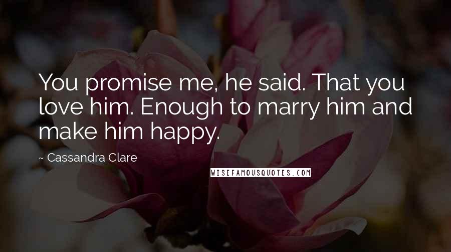 Cassandra Clare Quotes: You promise me, he said. That you love him. Enough to marry him and make him happy.