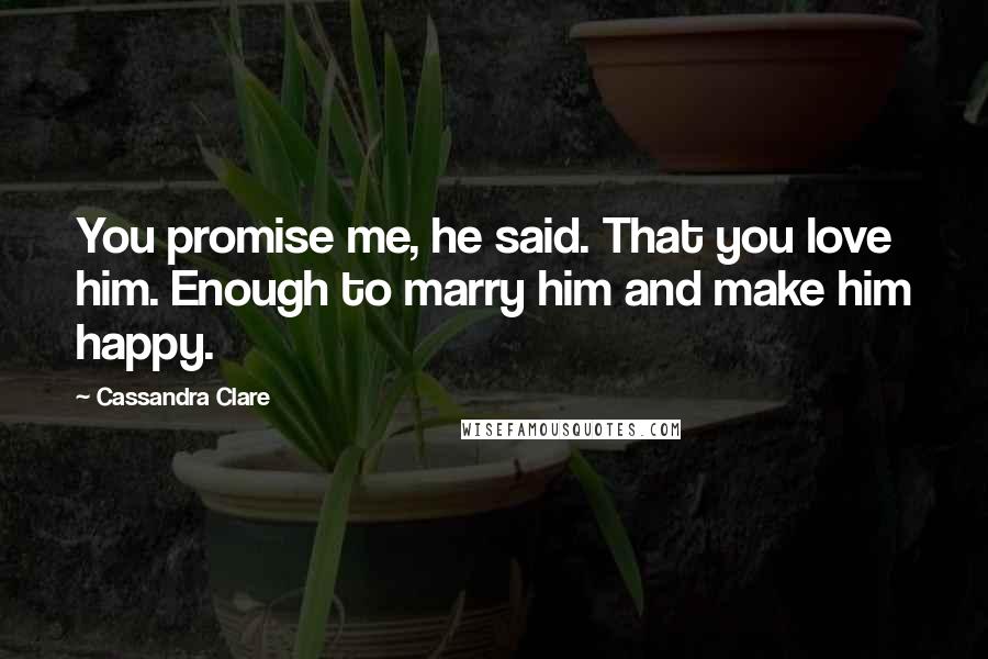 Cassandra Clare Quotes: You promise me, he said. That you love him. Enough to marry him and make him happy.