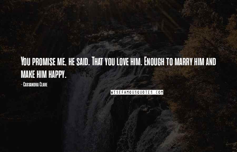 Cassandra Clare Quotes: You promise me, he said. That you love him. Enough to marry him and make him happy.