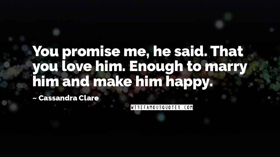Cassandra Clare Quotes: You promise me, he said. That you love him. Enough to marry him and make him happy.