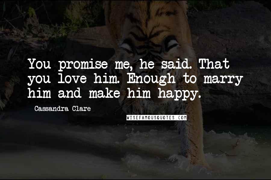 Cassandra Clare Quotes: You promise me, he said. That you love him. Enough to marry him and make him happy.
