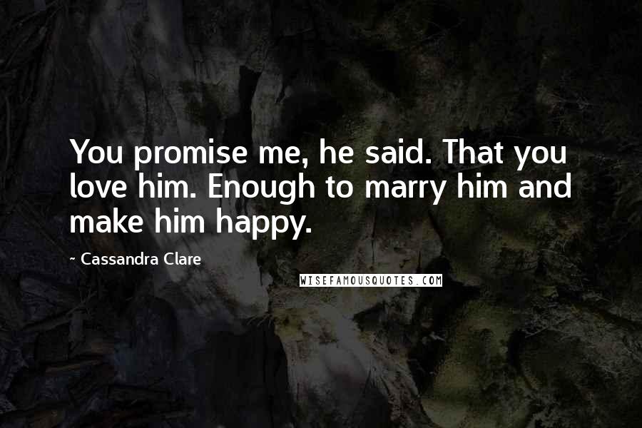 Cassandra Clare Quotes: You promise me, he said. That you love him. Enough to marry him and make him happy.