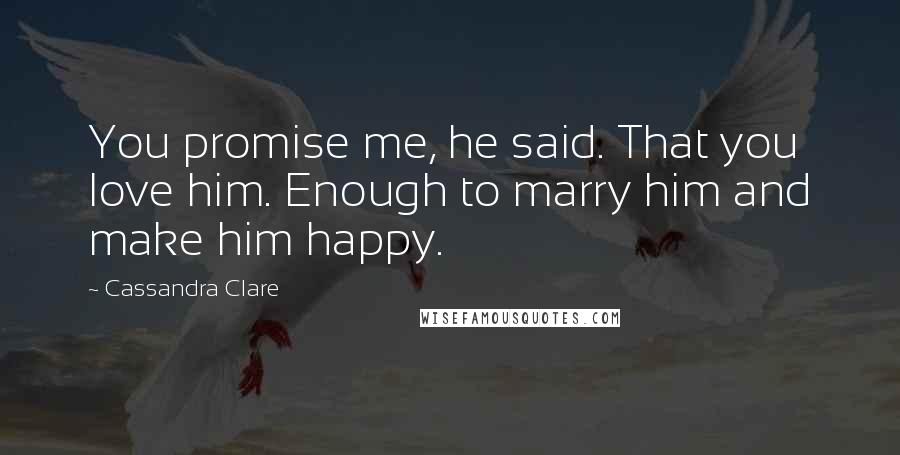 Cassandra Clare Quotes: You promise me, he said. That you love him. Enough to marry him and make him happy.