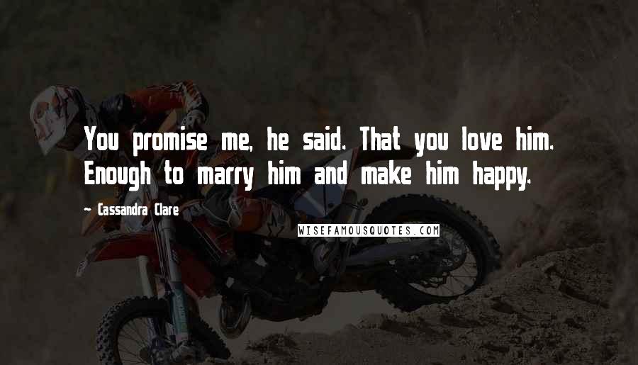 Cassandra Clare Quotes: You promise me, he said. That you love him. Enough to marry him and make him happy.