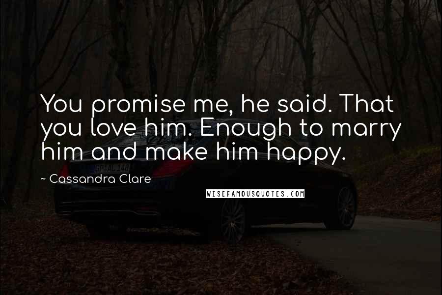 Cassandra Clare Quotes: You promise me, he said. That you love him. Enough to marry him and make him happy.