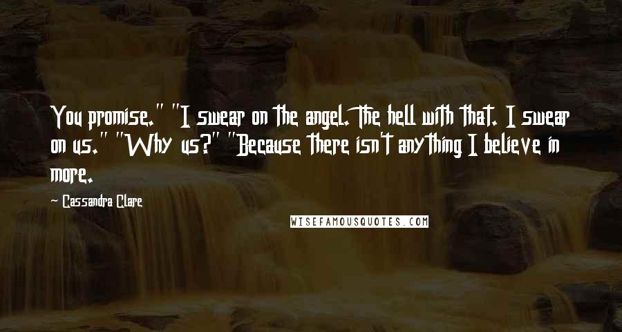 Cassandra Clare Quotes: You promise." "I swear on the angel. The hell with that. I swear on us." "Why us?" "Because there isn't anything I believe in more.