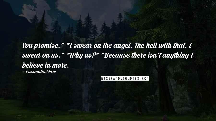 Cassandra Clare Quotes: You promise." "I swear on the angel. The hell with that. I swear on us." "Why us?" "Because there isn't anything I believe in more.