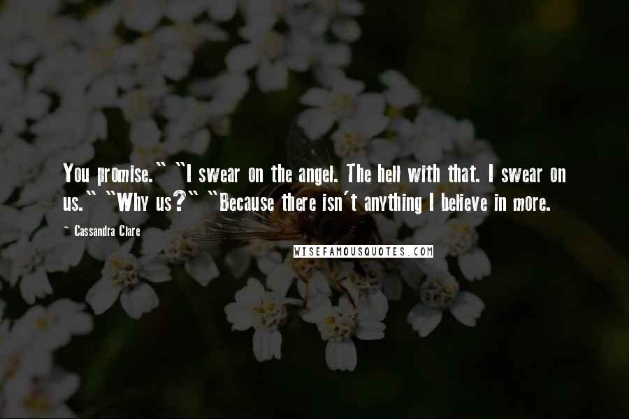 Cassandra Clare Quotes: You promise." "I swear on the angel. The hell with that. I swear on us." "Why us?" "Because there isn't anything I believe in more.