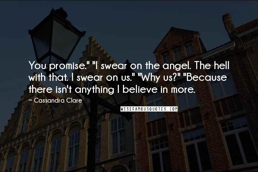 Cassandra Clare Quotes: You promise." "I swear on the angel. The hell with that. I swear on us." "Why us?" "Because there isn't anything I believe in more.