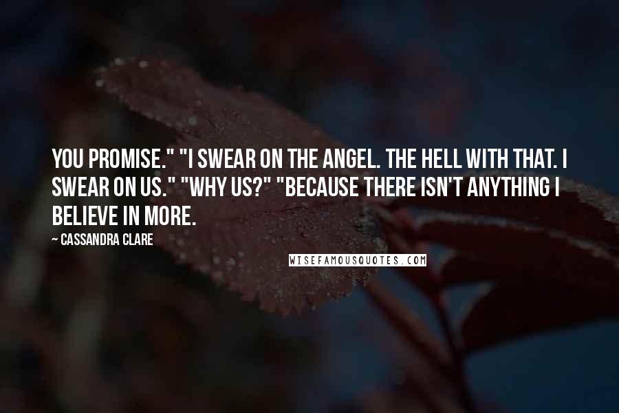 Cassandra Clare Quotes: You promise." "I swear on the angel. The hell with that. I swear on us." "Why us?" "Because there isn't anything I believe in more.