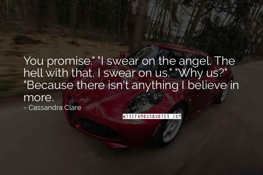 Cassandra Clare Quotes: You promise." "I swear on the angel. The hell with that. I swear on us." "Why us?" "Because there isn't anything I believe in more.