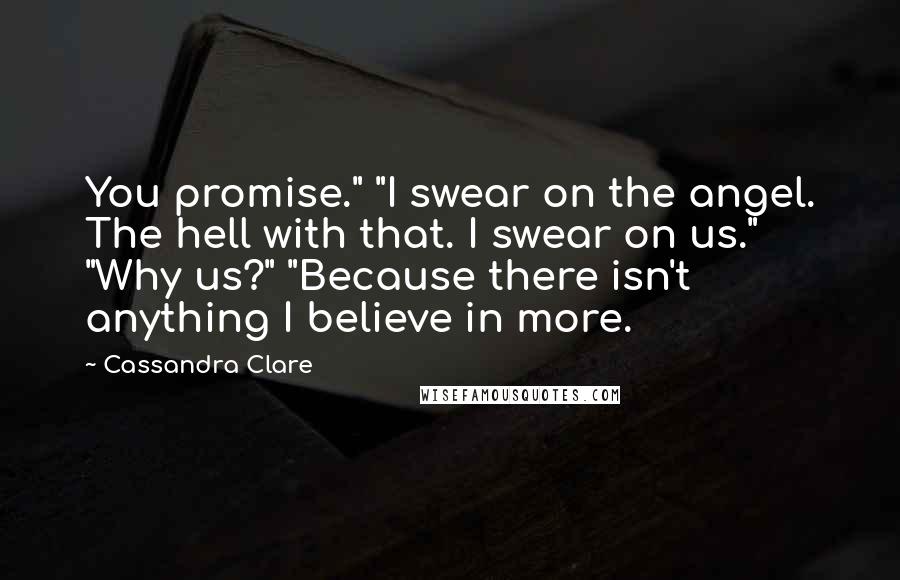 Cassandra Clare Quotes: You promise." "I swear on the angel. The hell with that. I swear on us." "Why us?" "Because there isn't anything I believe in more.