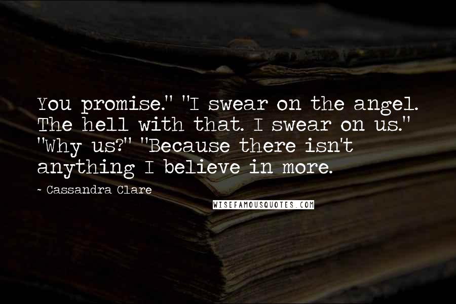 Cassandra Clare Quotes: You promise." "I swear on the angel. The hell with that. I swear on us." "Why us?" "Because there isn't anything I believe in more.