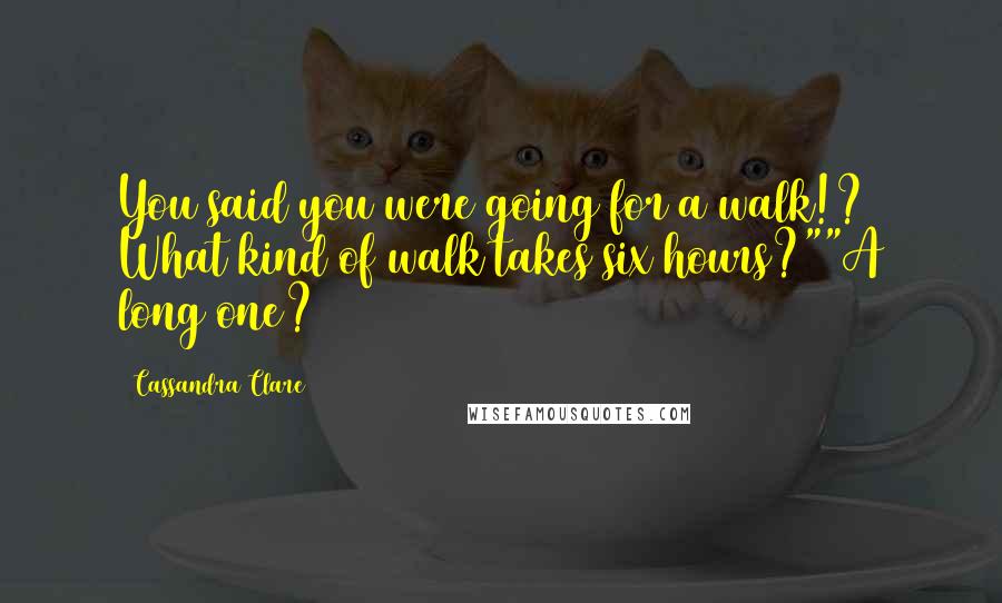 Cassandra Clare Quotes: You said you were going for a walk!? What kind of walk takes six hours?""A long one?