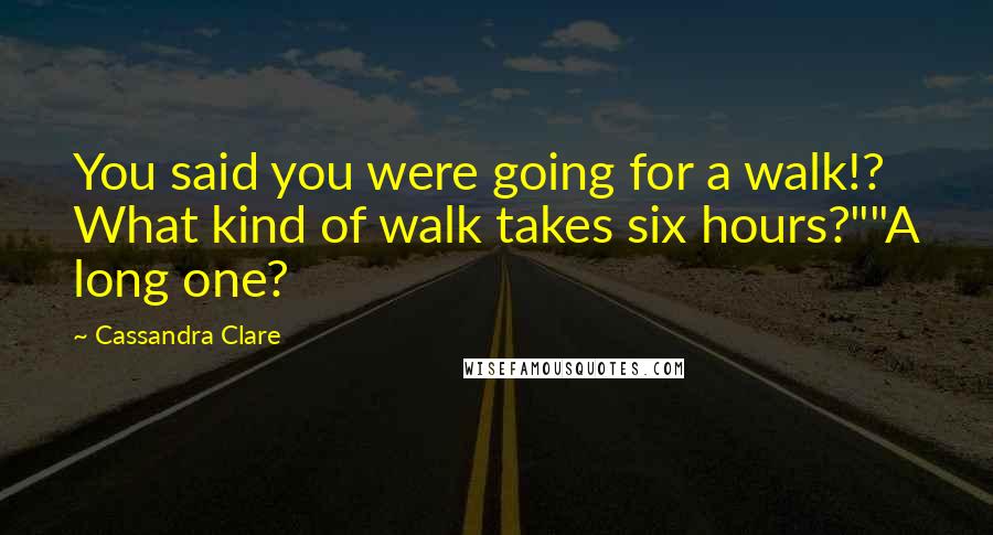 Cassandra Clare Quotes: You said you were going for a walk!? What kind of walk takes six hours?""A long one?