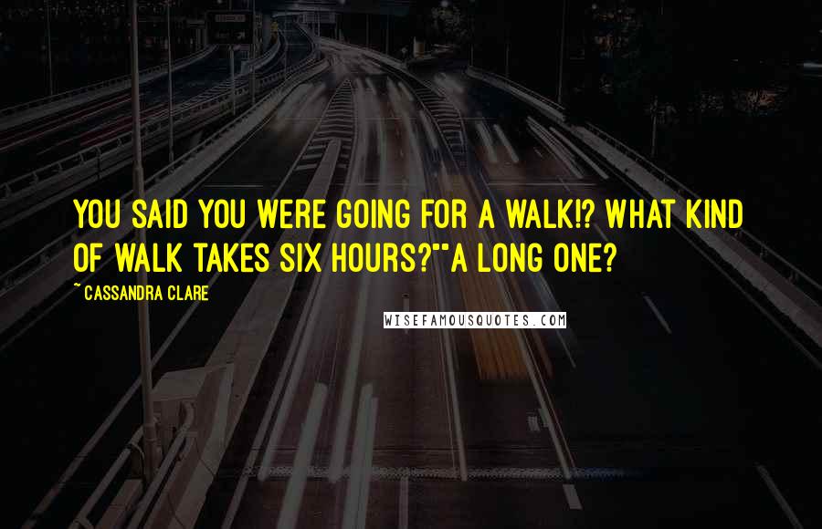 Cassandra Clare Quotes: You said you were going for a walk!? What kind of walk takes six hours?""A long one?