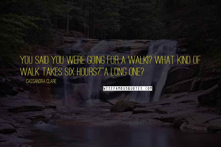 Cassandra Clare Quotes: You said you were going for a walk!? What kind of walk takes six hours?""A long one?