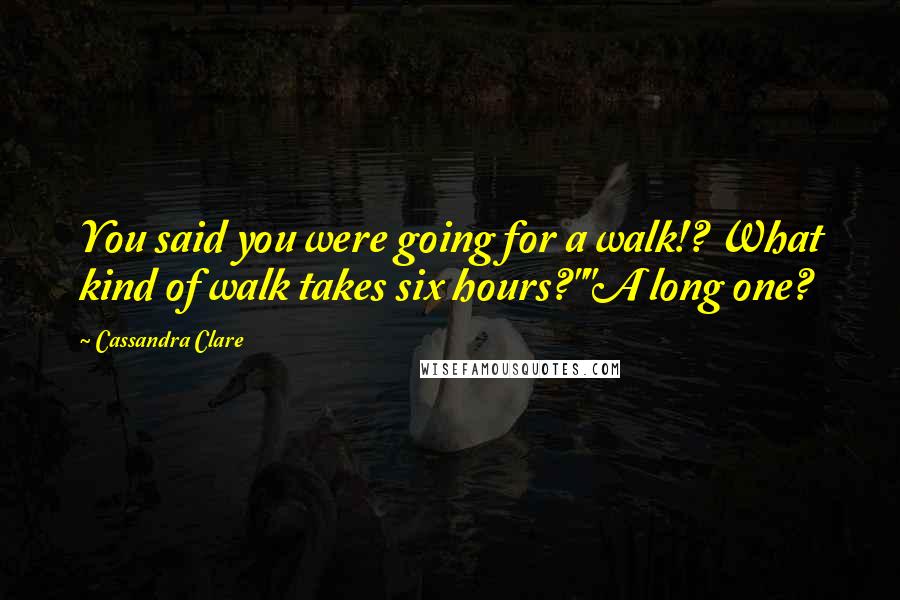 Cassandra Clare Quotes: You said you were going for a walk!? What kind of walk takes six hours?""A long one?