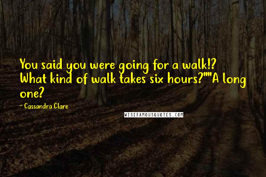 Cassandra Clare Quotes: You said you were going for a walk!? What kind of walk takes six hours?""A long one?