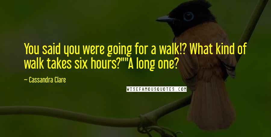 Cassandra Clare Quotes: You said you were going for a walk!? What kind of walk takes six hours?""A long one?