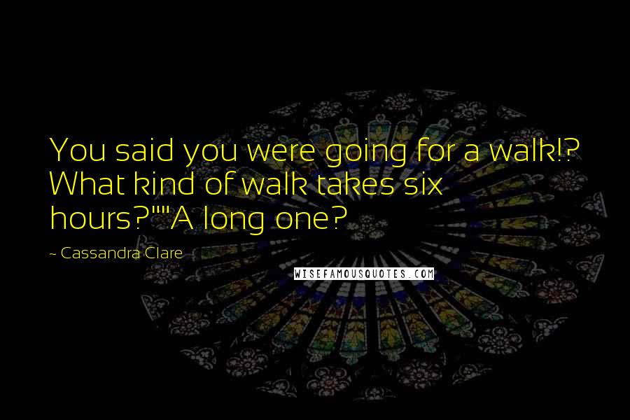 Cassandra Clare Quotes: You said you were going for a walk!? What kind of walk takes six hours?""A long one?