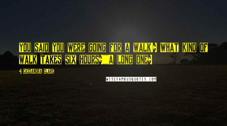 Cassandra Clare Quotes: You said you were going for a walk!? What kind of walk takes six hours?""A long one?