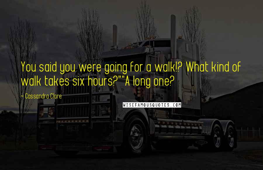 Cassandra Clare Quotes: You said you were going for a walk!? What kind of walk takes six hours?""A long one?