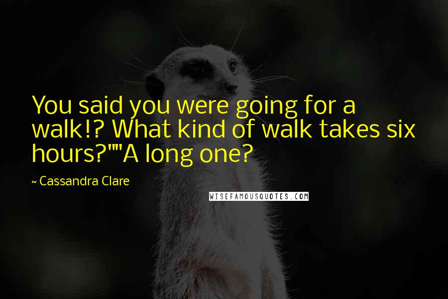 Cassandra Clare Quotes: You said you were going for a walk!? What kind of walk takes six hours?""A long one?