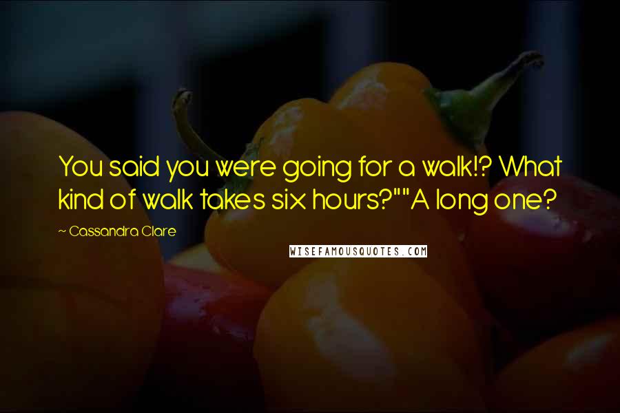 Cassandra Clare Quotes: You said you were going for a walk!? What kind of walk takes six hours?""A long one?