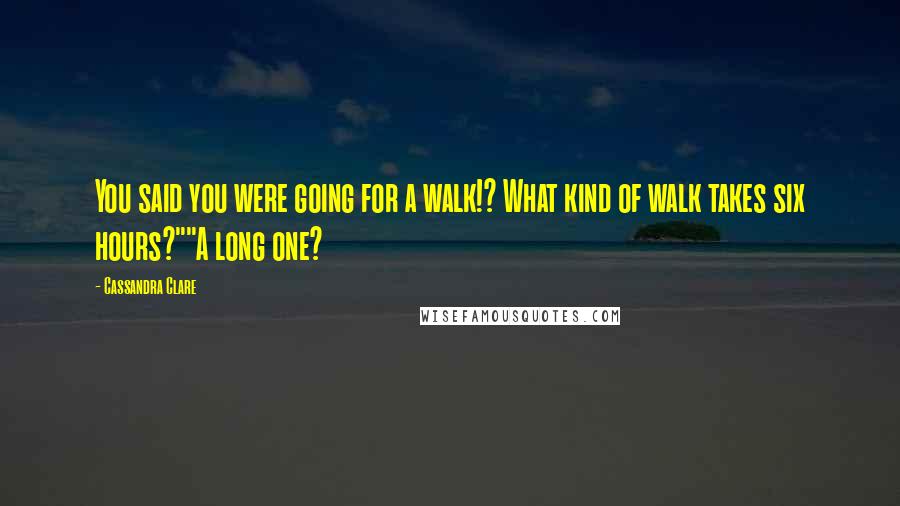 Cassandra Clare Quotes: You said you were going for a walk!? What kind of walk takes six hours?""A long one?