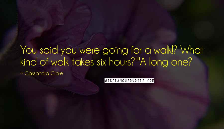 Cassandra Clare Quotes: You said you were going for a walk!? What kind of walk takes six hours?""A long one?