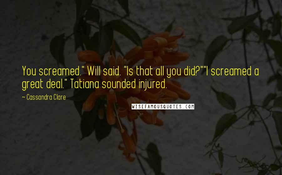 Cassandra Clare Quotes: You screamed." Will said. "Is that all you did?""I screamed a great deal." Tatiana sounded injured.