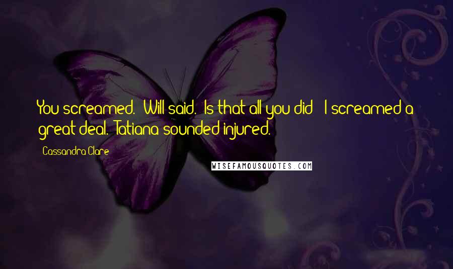 Cassandra Clare Quotes: You screamed." Will said. "Is that all you did?""I screamed a great deal." Tatiana sounded injured.