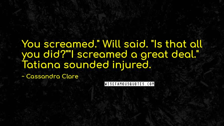 Cassandra Clare Quotes: You screamed." Will said. "Is that all you did?""I screamed a great deal." Tatiana sounded injured.