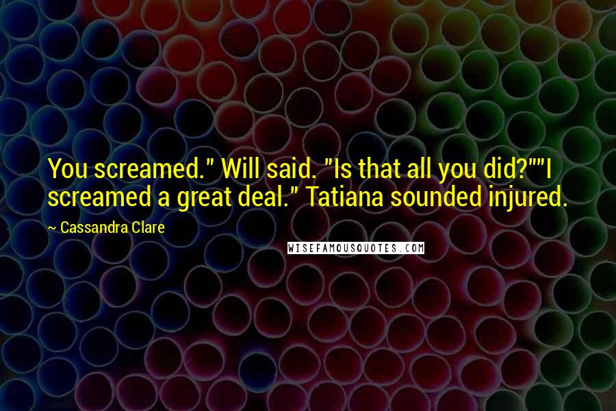 Cassandra Clare Quotes: You screamed." Will said. "Is that all you did?""I screamed a great deal." Tatiana sounded injured.