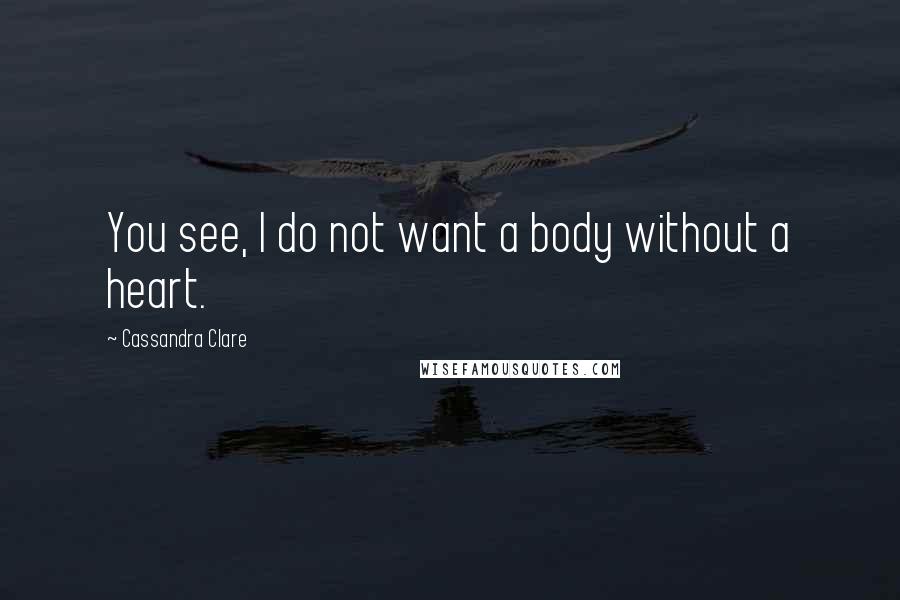 Cassandra Clare Quotes: You see, I do not want a body without a heart.