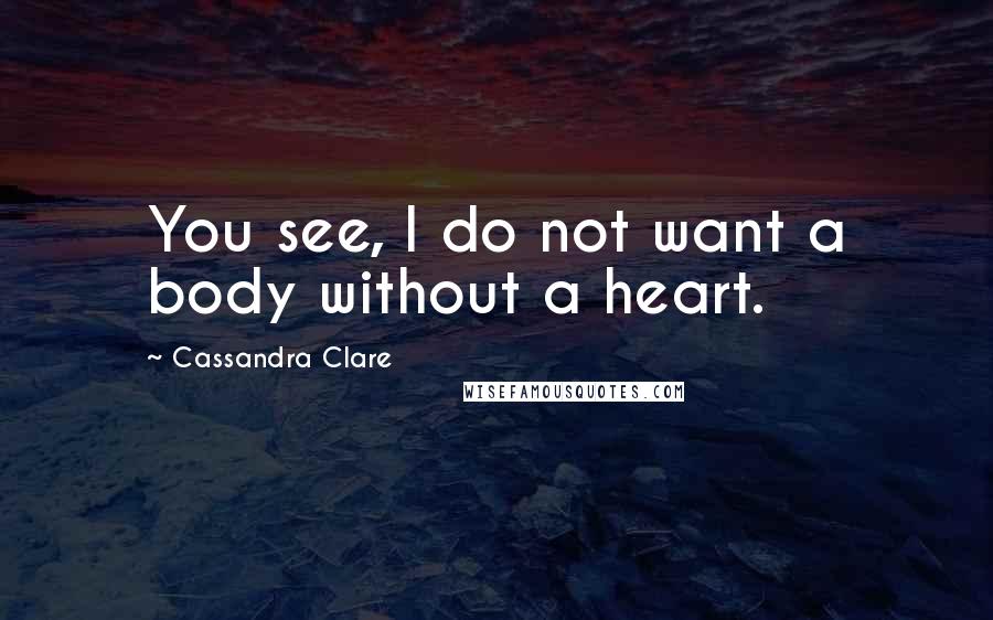 Cassandra Clare Quotes: You see, I do not want a body without a heart.