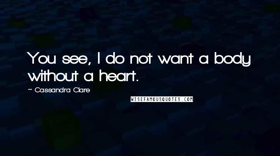 Cassandra Clare Quotes: You see, I do not want a body without a heart.