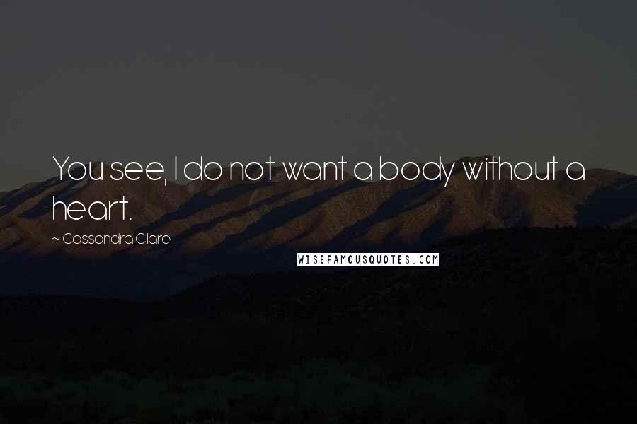 Cassandra Clare Quotes: You see, I do not want a body without a heart.