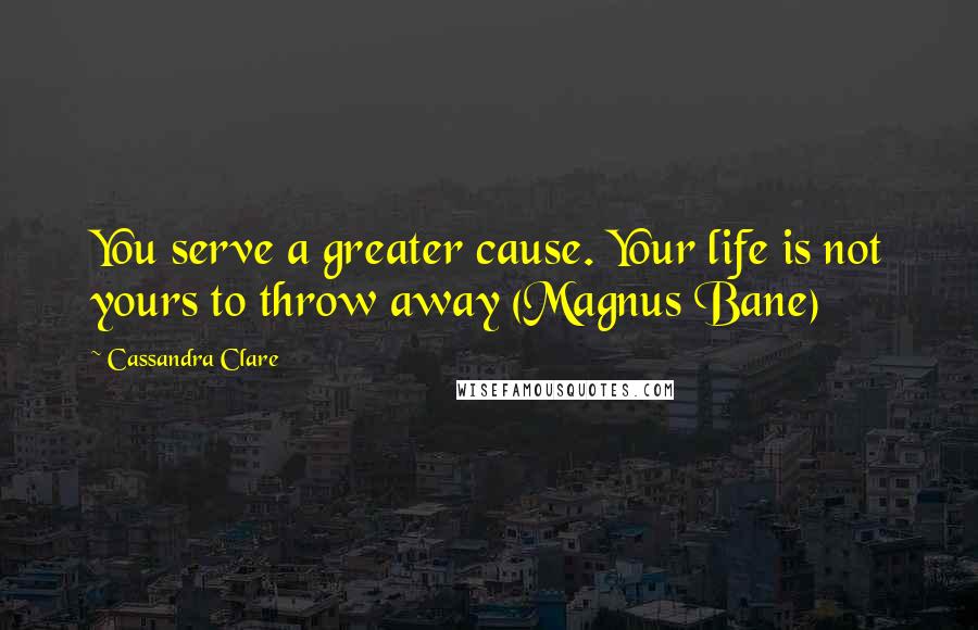 Cassandra Clare Quotes: You serve a greater cause. Your life is not yours to throw away (Magnus Bane)