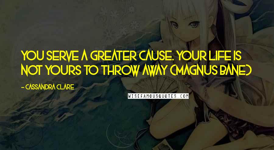 Cassandra Clare Quotes: You serve a greater cause. Your life is not yours to throw away (Magnus Bane)